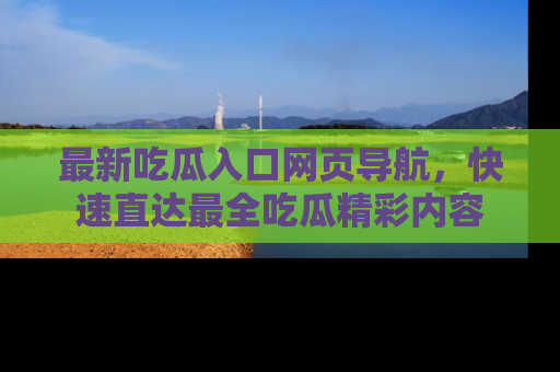 最新吃瓜入口网页导航,快速直达最全吃瓜精彩内容