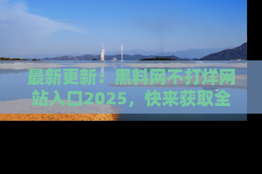 最新更新:黑料网不打烊网站入口2025,快来获取全新链接和网址!
