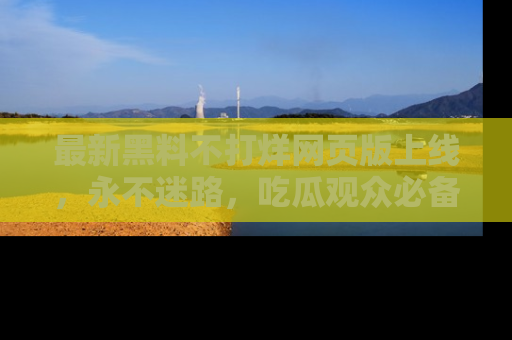 最新黑料不打烊网页版上线,永不迷路,吃瓜观众必备工具!