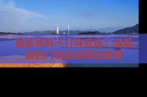 最新黑料不打烊资讯:观看最热门的类似网站推荐