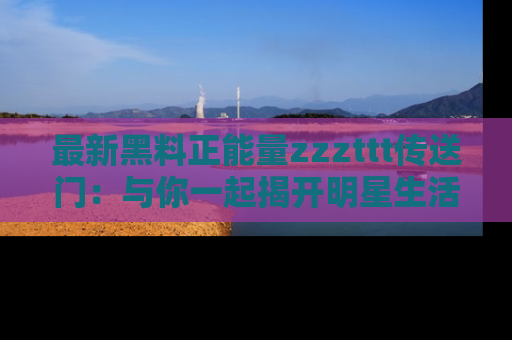 最新黑料正能量zzzttt传送门:与你一起揭开明星生活的神秘地址!