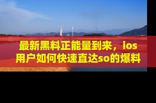 最新黑料正能量到来，ios用户如何快速直达so的爆料？