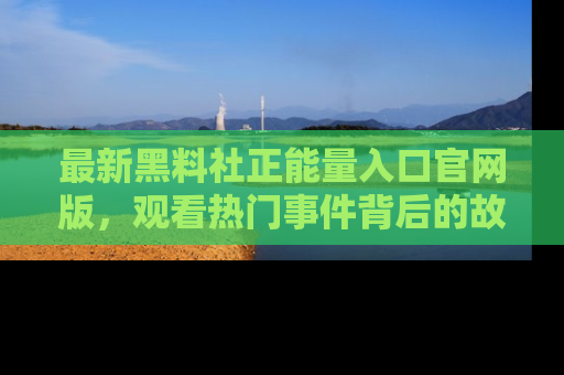 最新黑料社正能量入口官网版,观看热门事件背后的故事