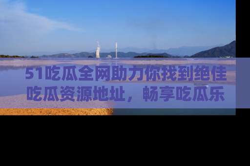 51吃瓜全网助力你找到绝佳吃瓜资源地址,畅享吃瓜乐趣!