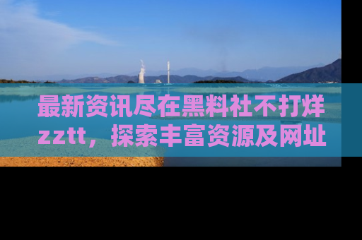 最新资讯尽在黑料社不打烊zztt，探索丰富资源及网址！